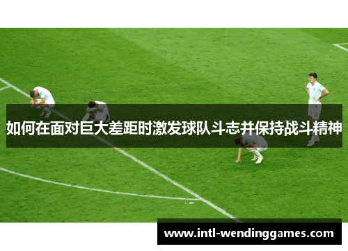 如何在面对巨大差距时激发球队斗志并保持战斗精神