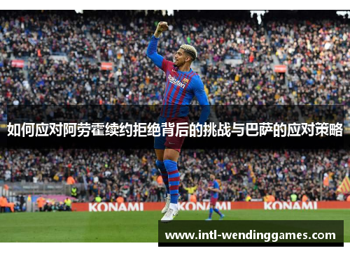 如何应对阿劳霍续约拒绝背后的挑战与巴萨的应对策略