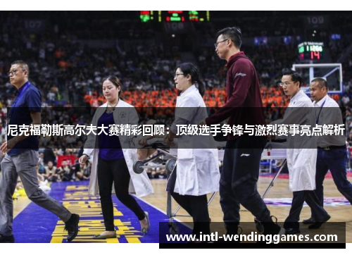 尼克福勒斯高尔夫大赛精彩回顾:顶级选手争锋与激烈赛事亮点解析 尼克福勒斯高尔夫大赛精彩回顾:顶级选手争锋与激烈赛事亮点解析