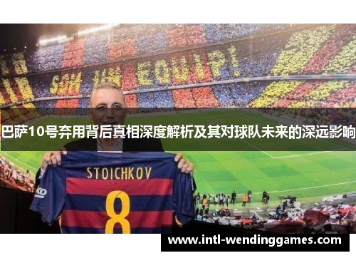 巴萨10号弃用背后真相深度解析及其对球队未来的深远影响 巴萨10号弃用背后真相深度解析及其对球队未来的深远影响