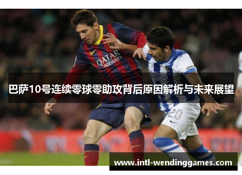 巴萨10号连续零球零助攻背后原因解析与未来展望