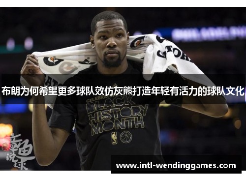 布朗为何希望更多球队效仿灰熊打造年轻有活力的球队文化 布朗为何希望更多球队效仿灰熊打造年轻有活力的球队文化