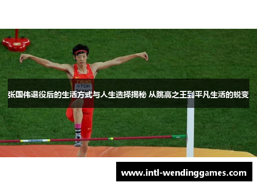 张国伟退役后的生活方式与人生选择揭秘 从跳高之王到平凡生活的蜕变