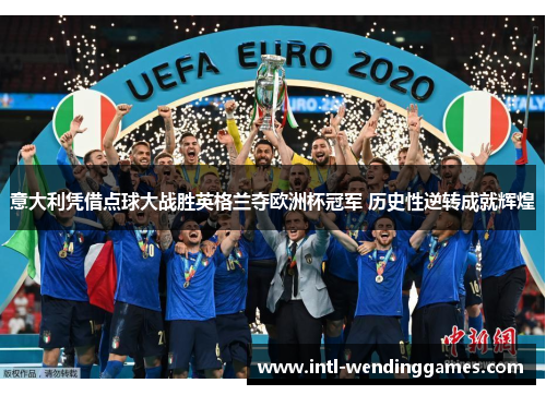 意大利凭借点球大战胜英格兰夺欧洲杯冠军 历史性逆转成就辉煌