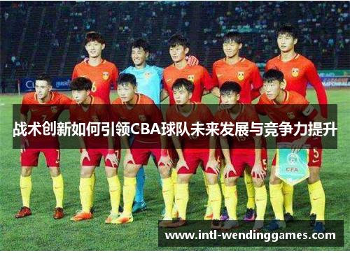 战术创新如何引领CBA球队未来发展与竞争力提升