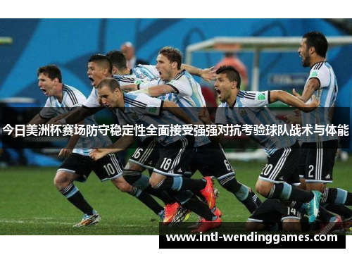 今日美洲杯赛场防守稳定性全面接受强强对抗考验球队战术与体能