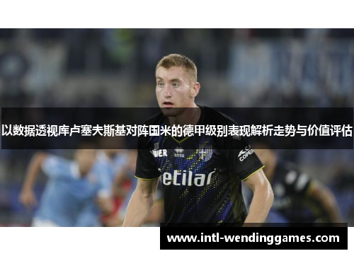 以数据透视库卢塞夫斯基对阵国米的德甲级别表现解析走势与价值评估