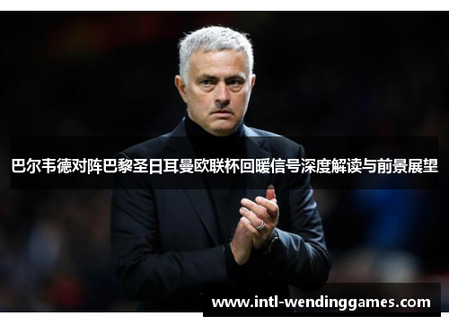 巴尔韦德对阵巴黎圣日耳曼欧联杯回暖信号深度解读与前景展望