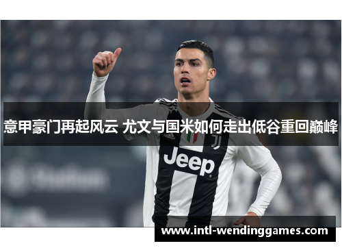 意甲豪门再起风云 尤文与国米如何走出低谷重回巅峰 意甲豪门再起风云 尤文与国米如何走出低谷重回巅峰