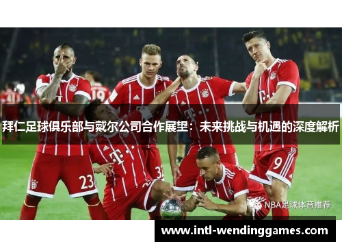 拜仁足球俱乐部与戴尔公司合作展望:未来挑战与机遇的深度解析 拜仁足球俱乐部与戴尔公司合作展望:未来挑战与机遇的深度解析