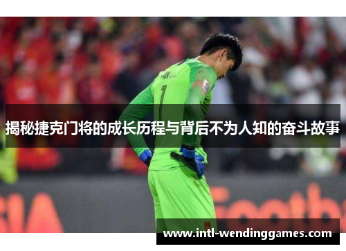 揭秘捷克门将的成长历程与背后不为人知的奋斗故事
