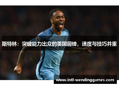 斯特林：突破能力出众的英国前锋，速度与技巧并重