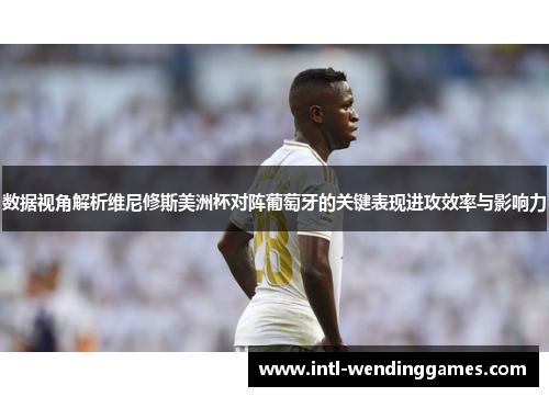 数据视角解析维尼修斯美洲杯对阵葡萄牙的关键表现进攻效率与影响力