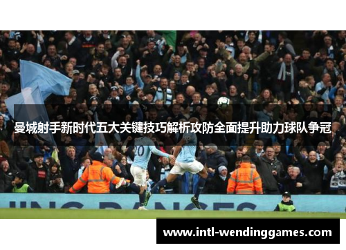 曼城射手新时代五大关键技巧解析攻防全面提升助力球队争冠