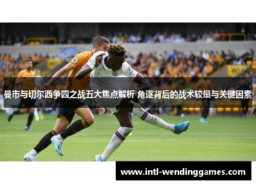曼市与切尔西争四之战五大焦点解析 角逐背后的战术较量与关键因素