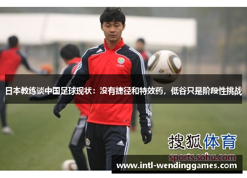 日本教练谈中国足球现状：没有捷径和特效药，低谷只是阶段性挑战