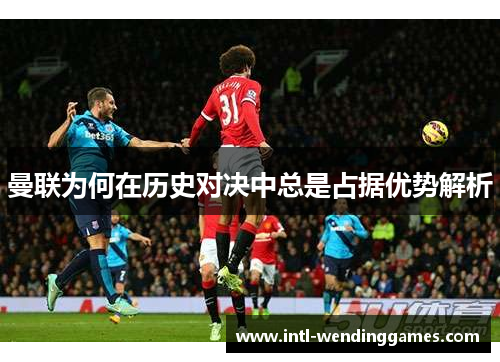 曼联为何在历史对决中总是占据优势解析
