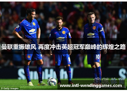 曼联重振雄风 再度冲击英超冠军巅峰的辉煌之路