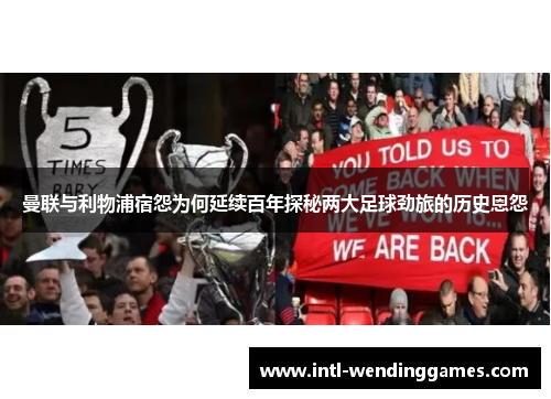 曼联与利物浦宿怨为何延续百年探秘两大足球劲旅的历史恩怨