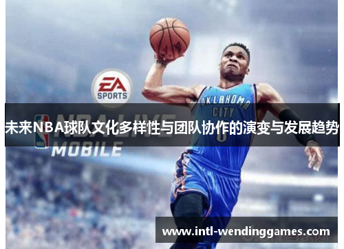 未来NBA球队文化多样性与团队协作的演变与发展趋势