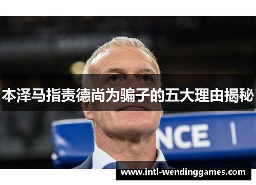 本泽马指责德尚为骗子的五大理由揭秘