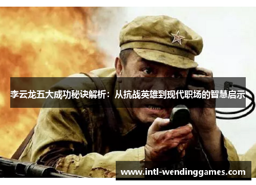 李云龙五大成功秘诀解析：从抗战英雄到现代职场的智慧启示