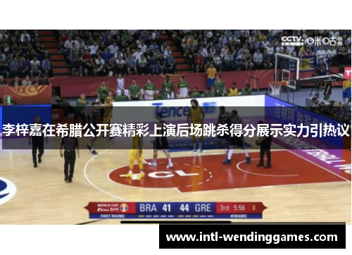 李梓嘉在希腊公开赛精彩上演后场跳杀得分展示实力引热议 李梓嘉在希腊公开赛精彩上演后场跳杀得分展示实力引热议