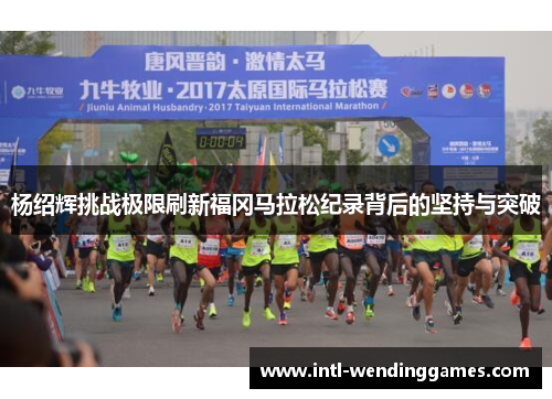 杨绍辉挑战极限刷新福冈马拉松纪录背后的坚持与突破 杨绍辉挑战极限刷新福冈马拉松纪录背后的坚持与突破