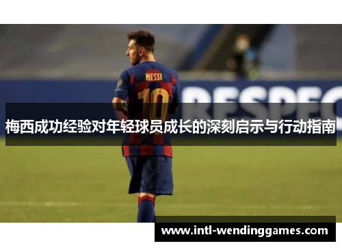 梅西成功经验对年轻球员成长的深刻启示与行动指南