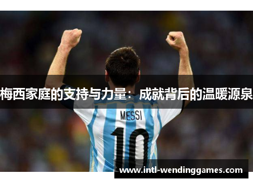 梅西家庭的支持与力量:成就背后的温暖源泉 梅西家庭的支持与力量:成就背后的温暖源泉