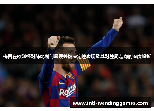 梅西在欧联杯对阵比利时展现关键决定性表现及其对胜局走向的深度解析