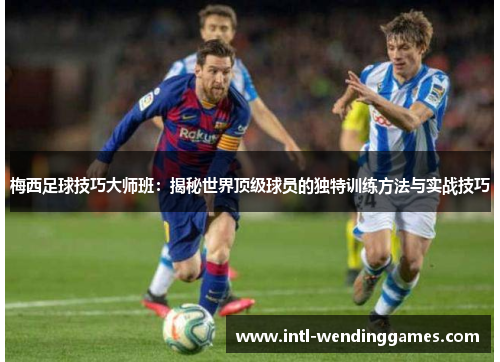 梅西足球技巧大师班:揭秘世界顶级球员的独特训练方法与实战技巧 梅西足球技巧大师班:揭秘世界顶级球员的独特训练方法与实战技巧