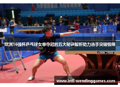 欧洲16强杯乒乓球女单夺冠的五大秘诀解析助力选手突破极限
