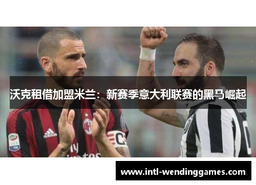 沃克租借加盟米兰：新赛季意大利联赛的黑马崛起