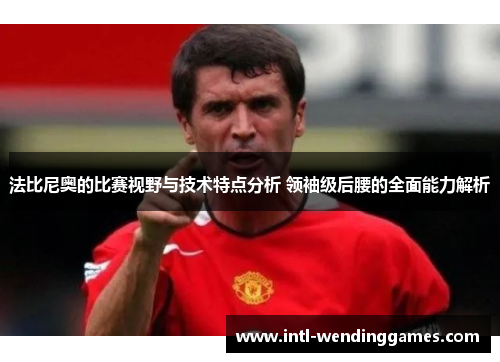 法比尼奥的比赛视野与技术特点分析 领袖级后腰的全面能力解析