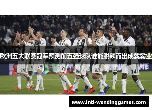 欧洲五大联赛冠军预测前五强球队谁能脱颖而出成就霸业