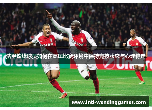 法甲锋线球员如何在高压比赛环境中保持竞技状态与心理稳定