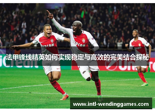 法甲锋线精英如何实现稳定与高效的完美结合探秘