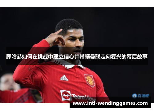 滕哈赫如何在挑战中建立信心并带领曼联走向复兴的幕后故事