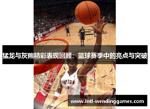猛龙与灰熊精彩表现回顾：篮球赛季中的亮点与突破