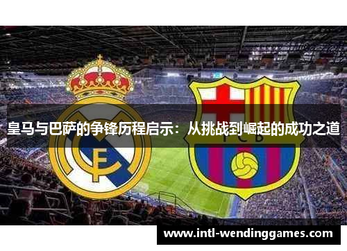 皇马与巴萨的争锋历程启示：从挑战到崛起的成功之道