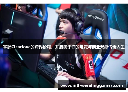 掌握Clearlove的跨界秘籍，开启属于你的电竞与商业双赢传奇人生